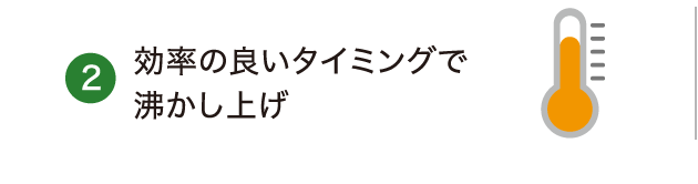 ②効率の良いタイミングで沸かし上げ