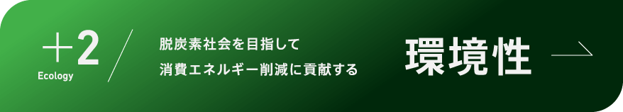 ＋2 Ecology 脱炭素社会を目指して消費エネルギー削減に貢献する 環境性