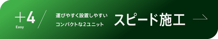＋4 Easy 運びやすく設置しやすいコンパクトな2ユニット スピード施工