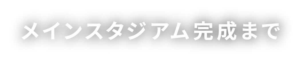 メインスタジアム完成まで