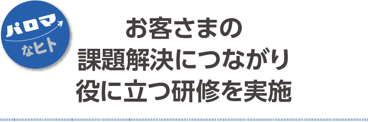 お客さまの課題解決につながり 役に立つ研修を実施