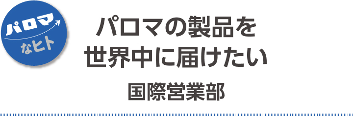 パロマの製品を世界中に届けたい
