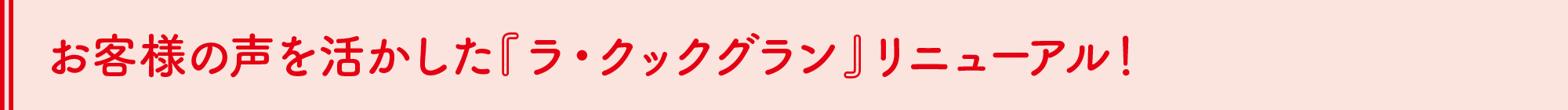 お客様の声を活かした『ラ・クックグラン』リニューアル！