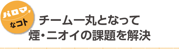 チーム一丸となって煙・ニオイの課題を解決