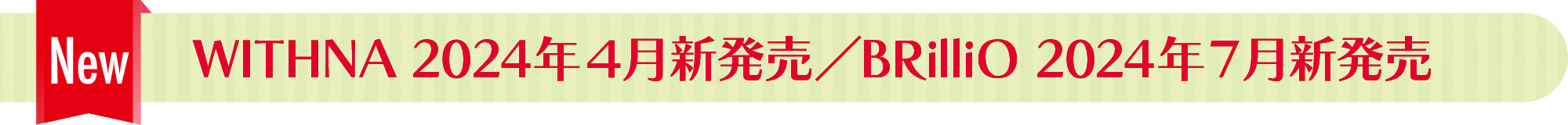 WITHNA 2024年４月新発売／BRilliO 2024年７月新発売