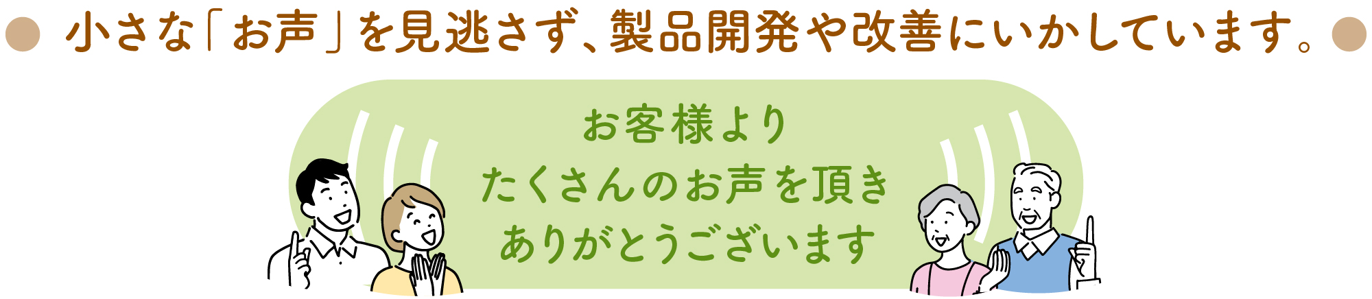 小さな「お声」を見逃さず、製品開発や改善にいかしています