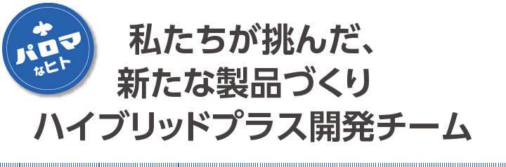 私たちが挑んだ、新たな製品づくり　ハイブリッドプラス開発チーム