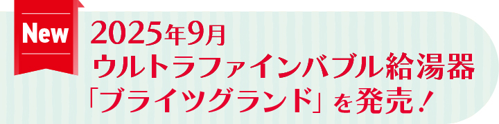 2025年9月ウルトラファインバブル給湯器「ブライツグランド」を発売！
