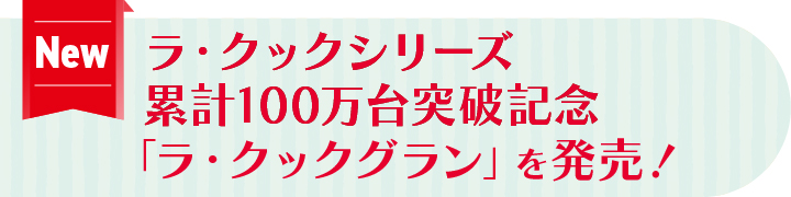 ラ・クックシリーズ 累計100万台突破記念「ラ・クックグラン」を発売！