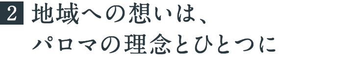地域への想いは、パロマの理念とひとつに