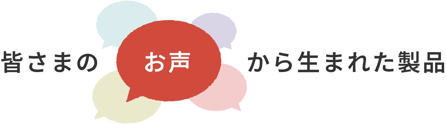 皆さまのお声から生まれた製品